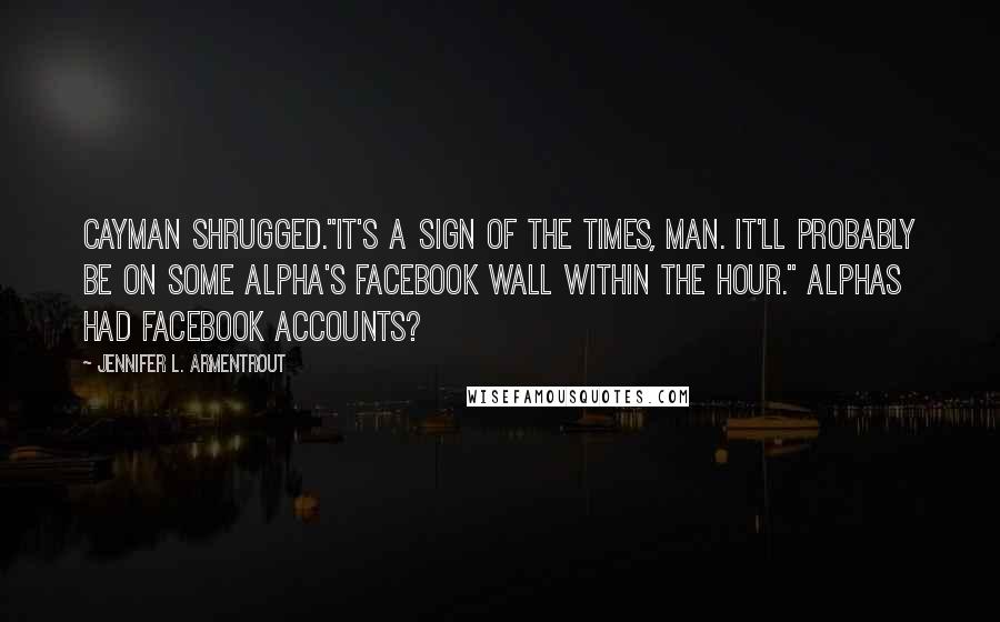 Jennifer L. Armentrout Quotes: Cayman shrugged."It's a sign of the times, man. It'll probably be on some Alpha's Facebook wall within the hour." Alphas had Facebook accounts?