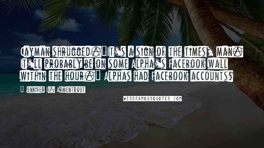 Jennifer L. Armentrout Quotes: Cayman shrugged."It's a sign of the times, man. It'll probably be on some Alpha's Facebook wall within the hour." Alphas had Facebook accounts?