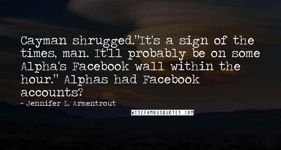Jennifer L. Armentrout Quotes: Cayman shrugged."It's a sign of the times, man. It'll probably be on some Alpha's Facebook wall within the hour." Alphas had Facebook accounts?