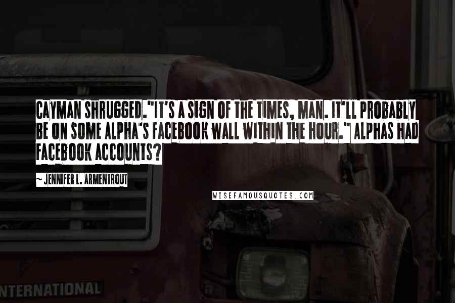 Jennifer L. Armentrout Quotes: Cayman shrugged."It's a sign of the times, man. It'll probably be on some Alpha's Facebook wall within the hour." Alphas had Facebook accounts?