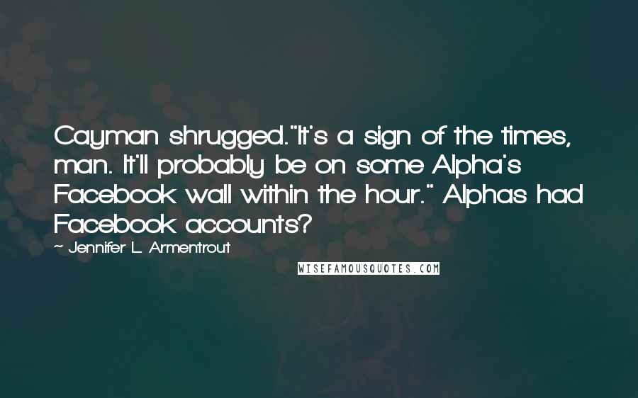 Jennifer L. Armentrout Quotes: Cayman shrugged."It's a sign of the times, man. It'll probably be on some Alpha's Facebook wall within the hour." Alphas had Facebook accounts?