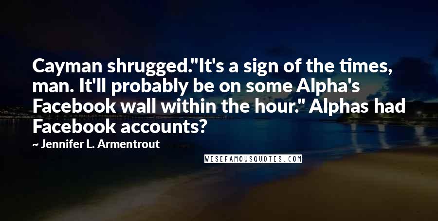 Jennifer L. Armentrout Quotes: Cayman shrugged."It's a sign of the times, man. It'll probably be on some Alpha's Facebook wall within the hour." Alphas had Facebook accounts?