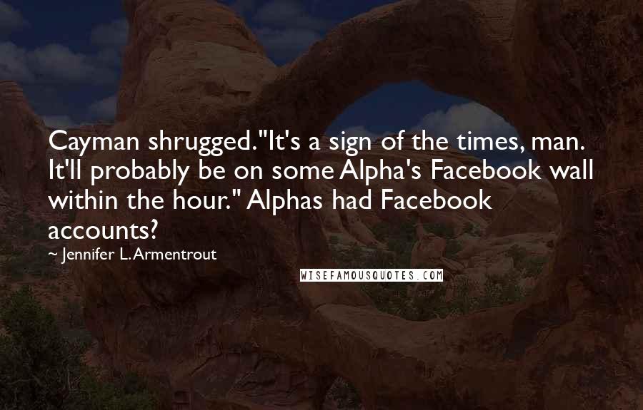 Jennifer L. Armentrout Quotes: Cayman shrugged."It's a sign of the times, man. It'll probably be on some Alpha's Facebook wall within the hour." Alphas had Facebook accounts?