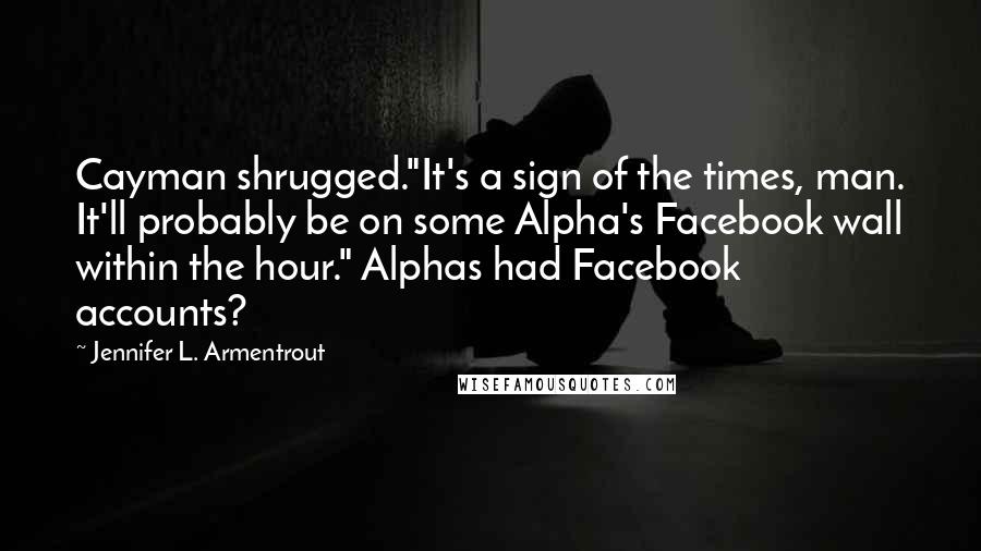Jennifer L. Armentrout Quotes: Cayman shrugged."It's a sign of the times, man. It'll probably be on some Alpha's Facebook wall within the hour." Alphas had Facebook accounts?