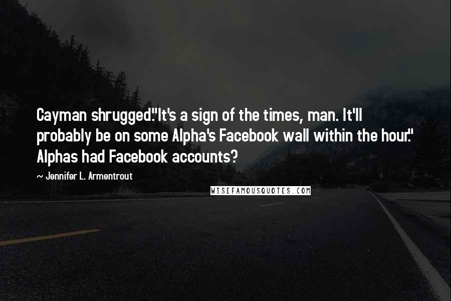 Jennifer L. Armentrout Quotes: Cayman shrugged."It's a sign of the times, man. It'll probably be on some Alpha's Facebook wall within the hour." Alphas had Facebook accounts?