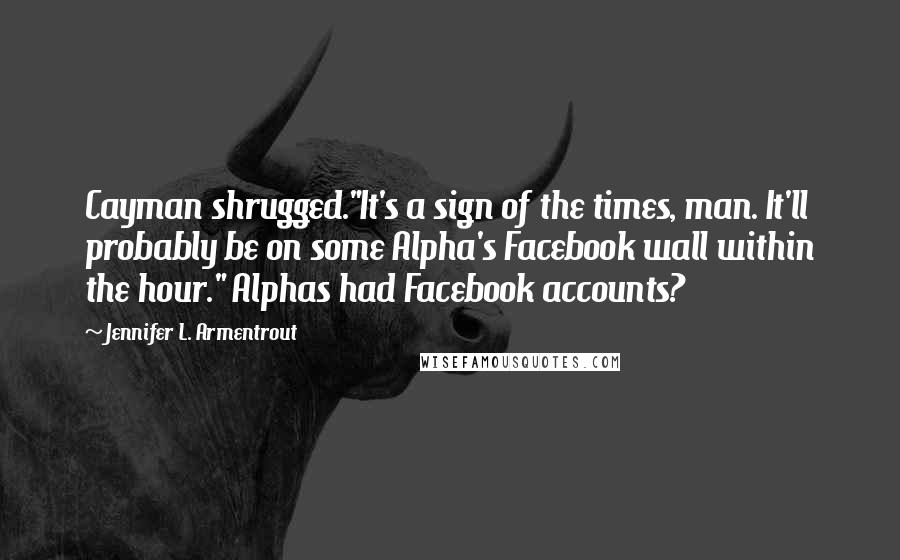 Jennifer L. Armentrout Quotes: Cayman shrugged."It's a sign of the times, man. It'll probably be on some Alpha's Facebook wall within the hour." Alphas had Facebook accounts?