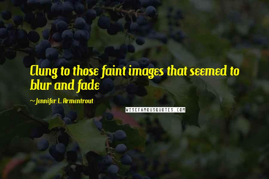 Jennifer L. Armentrout Quotes: Clung to those faint images that seemed to blur and fade