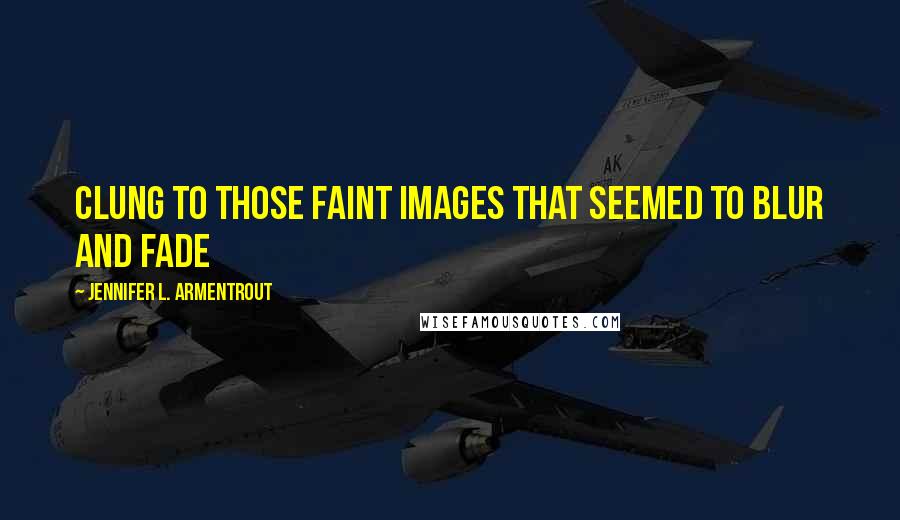 Jennifer L. Armentrout Quotes: Clung to those faint images that seemed to blur and fade