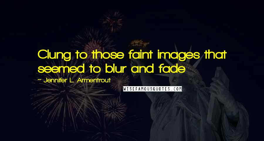 Jennifer L. Armentrout Quotes: Clung to those faint images that seemed to blur and fade