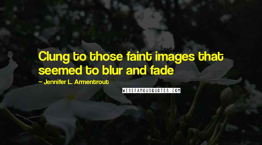 Jennifer L. Armentrout Quotes: Clung to those faint images that seemed to blur and fade