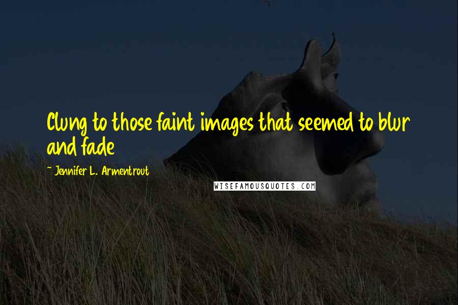 Jennifer L. Armentrout Quotes: Clung to those faint images that seemed to blur and fade