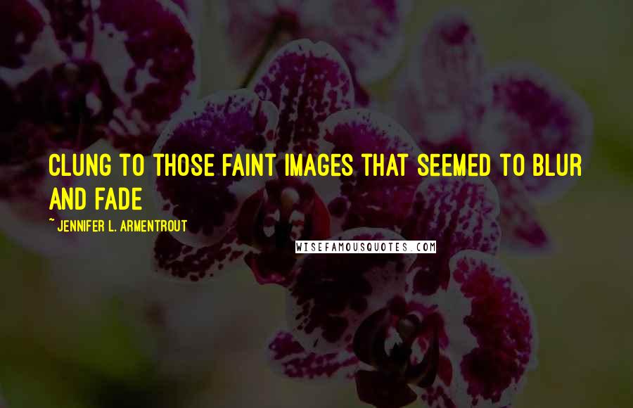 Jennifer L. Armentrout Quotes: Clung to those faint images that seemed to blur and fade