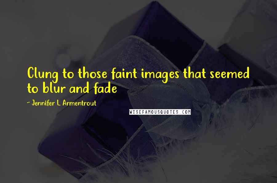 Jennifer L. Armentrout Quotes: Clung to those faint images that seemed to blur and fade