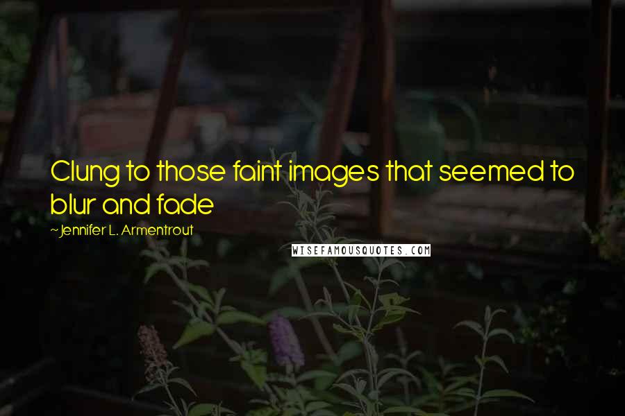 Jennifer L. Armentrout Quotes: Clung to those faint images that seemed to blur and fade