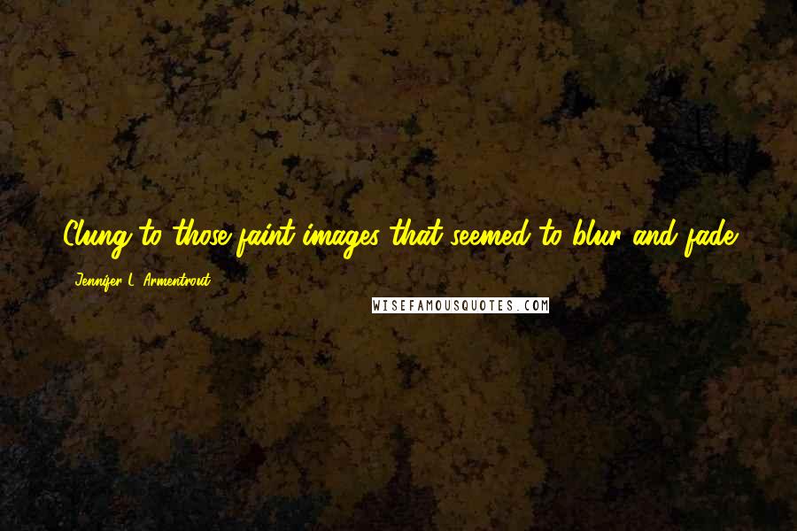 Jennifer L. Armentrout Quotes: Clung to those faint images that seemed to blur and fade