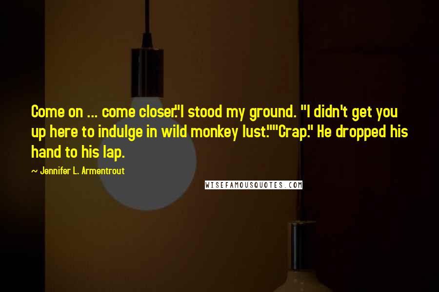 Jennifer L. Armentrout Quotes: Come on ... come closer."I stood my ground. "I didn't get you up here to indulge in wild monkey lust.""Crap." He dropped his hand to his lap.