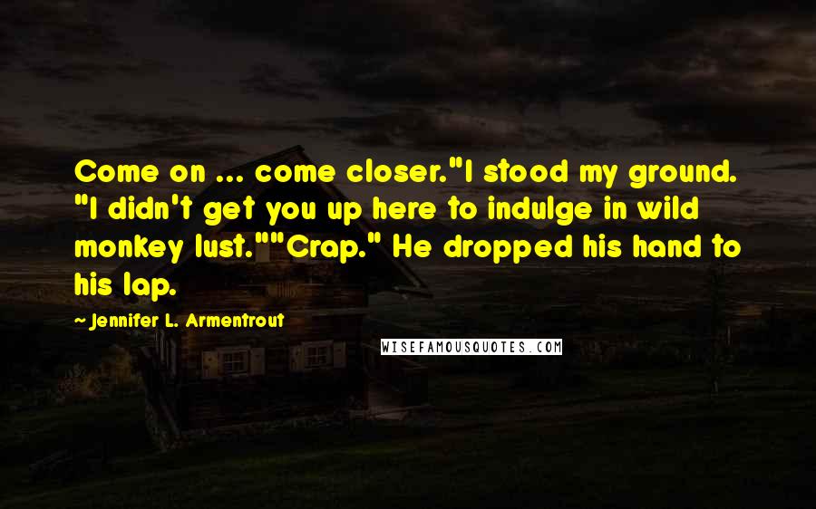 Jennifer L. Armentrout Quotes: Come on ... come closer."I stood my ground. "I didn't get you up here to indulge in wild monkey lust.""Crap." He dropped his hand to his lap.