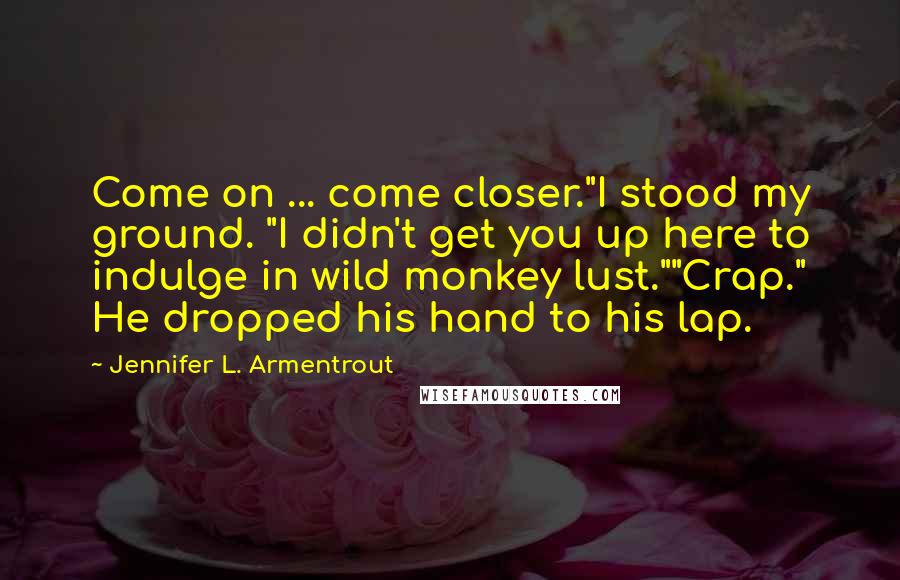 Jennifer L. Armentrout Quotes: Come on ... come closer."I stood my ground. "I didn't get you up here to indulge in wild monkey lust.""Crap." He dropped his hand to his lap.