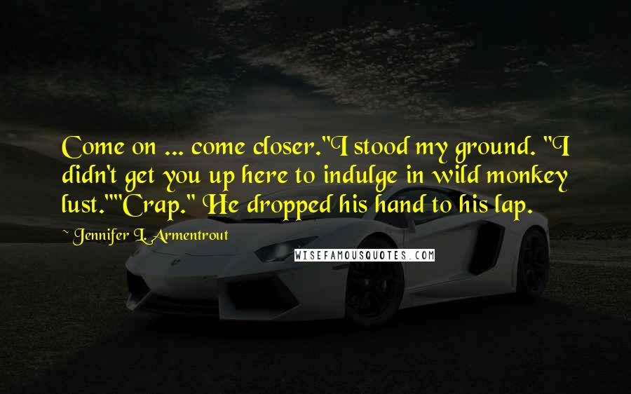 Jennifer L. Armentrout Quotes: Come on ... come closer."I stood my ground. "I didn't get you up here to indulge in wild monkey lust.""Crap." He dropped his hand to his lap.