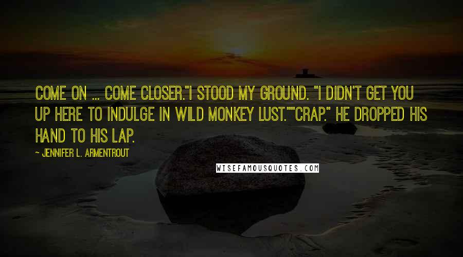 Jennifer L. Armentrout Quotes: Come on ... come closer."I stood my ground. "I didn't get you up here to indulge in wild monkey lust.""Crap." He dropped his hand to his lap.