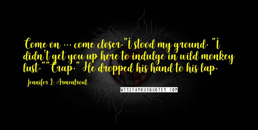 Jennifer L. Armentrout Quotes: Come on ... come closer."I stood my ground. "I didn't get you up here to indulge in wild monkey lust.""Crap." He dropped his hand to his lap.