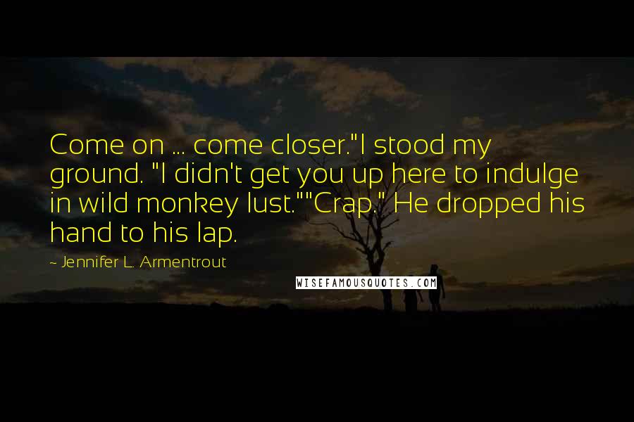 Jennifer L. Armentrout Quotes: Come on ... come closer."I stood my ground. "I didn't get you up here to indulge in wild monkey lust.""Crap." He dropped his hand to his lap.