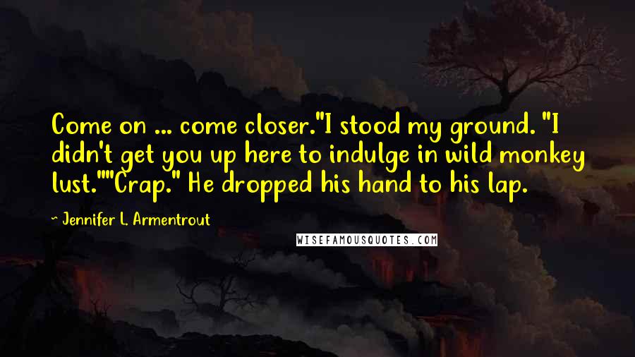 Jennifer L. Armentrout Quotes: Come on ... come closer."I stood my ground. "I didn't get you up here to indulge in wild monkey lust.""Crap." He dropped his hand to his lap.