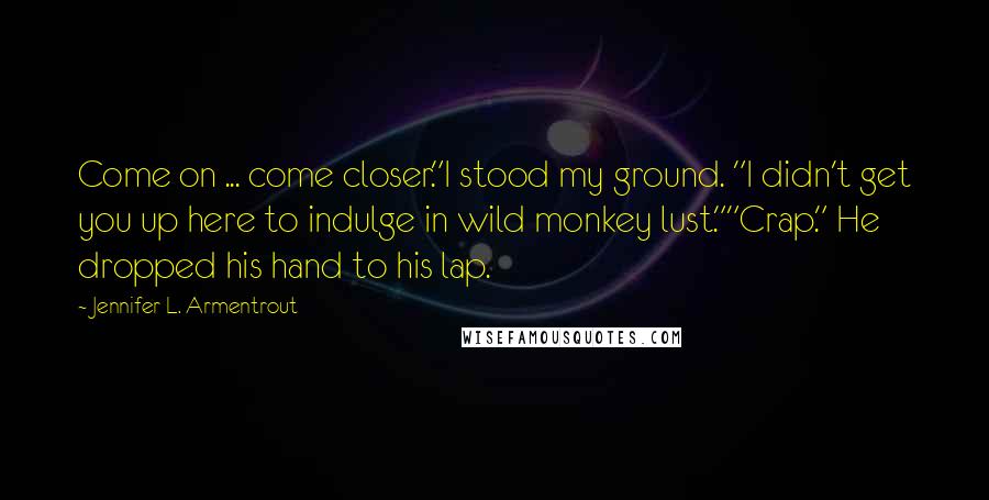 Jennifer L. Armentrout Quotes: Come on ... come closer."I stood my ground. "I didn't get you up here to indulge in wild monkey lust.""Crap." He dropped his hand to his lap.