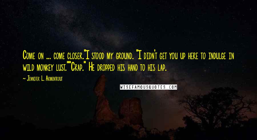 Jennifer L. Armentrout Quotes: Come on ... come closer."I stood my ground. "I didn't get you up here to indulge in wild monkey lust.""Crap." He dropped his hand to his lap.