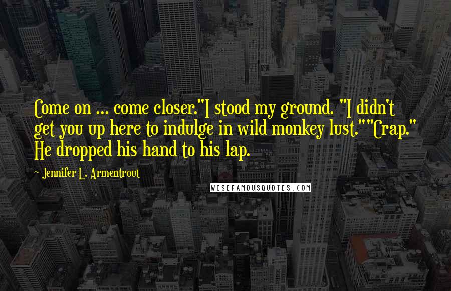 Jennifer L. Armentrout Quotes: Come on ... come closer."I stood my ground. "I didn't get you up here to indulge in wild monkey lust.""Crap." He dropped his hand to his lap.