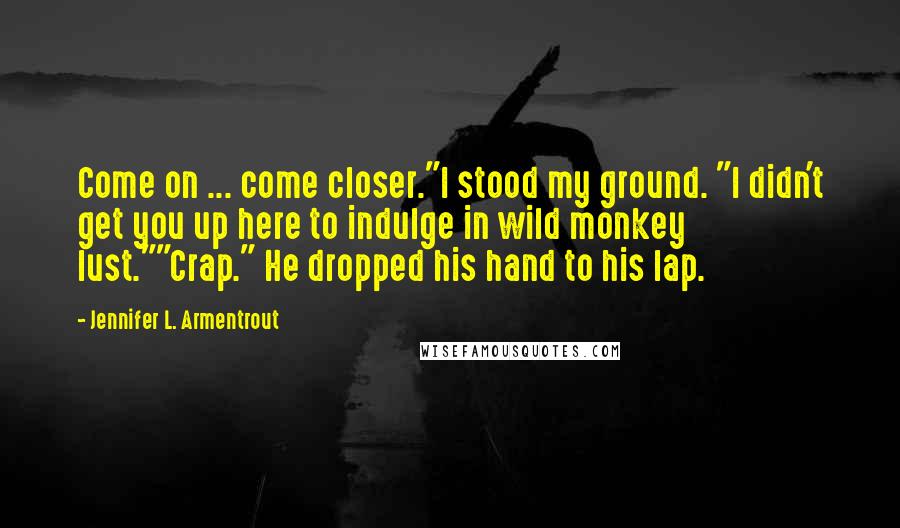 Jennifer L. Armentrout Quotes: Come on ... come closer."I stood my ground. "I didn't get you up here to indulge in wild monkey lust.""Crap." He dropped his hand to his lap.