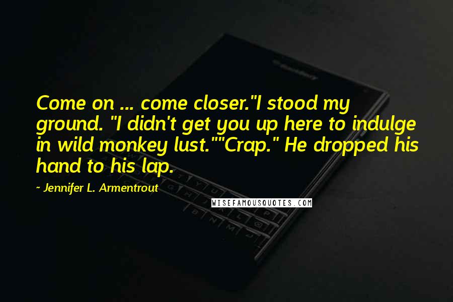 Jennifer L. Armentrout Quotes: Come on ... come closer."I stood my ground. "I didn't get you up here to indulge in wild monkey lust.""Crap." He dropped his hand to his lap.