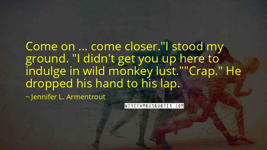 Jennifer L. Armentrout Quotes: Come on ... come closer."I stood my ground. "I didn't get you up here to indulge in wild monkey lust.""Crap." He dropped his hand to his lap.