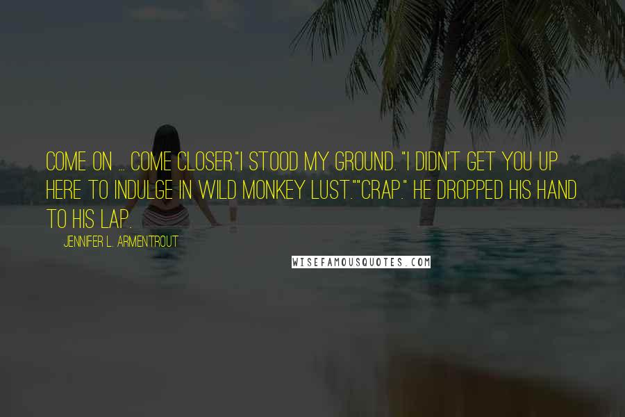 Jennifer L. Armentrout Quotes: Come on ... come closer."I stood my ground. "I didn't get you up here to indulge in wild monkey lust.""Crap." He dropped his hand to his lap.