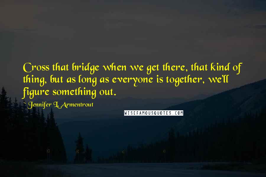 Jennifer L. Armentrout Quotes: Cross that bridge when we get there, that kind of thing, but as long as everyone is together, we'll figure something out.