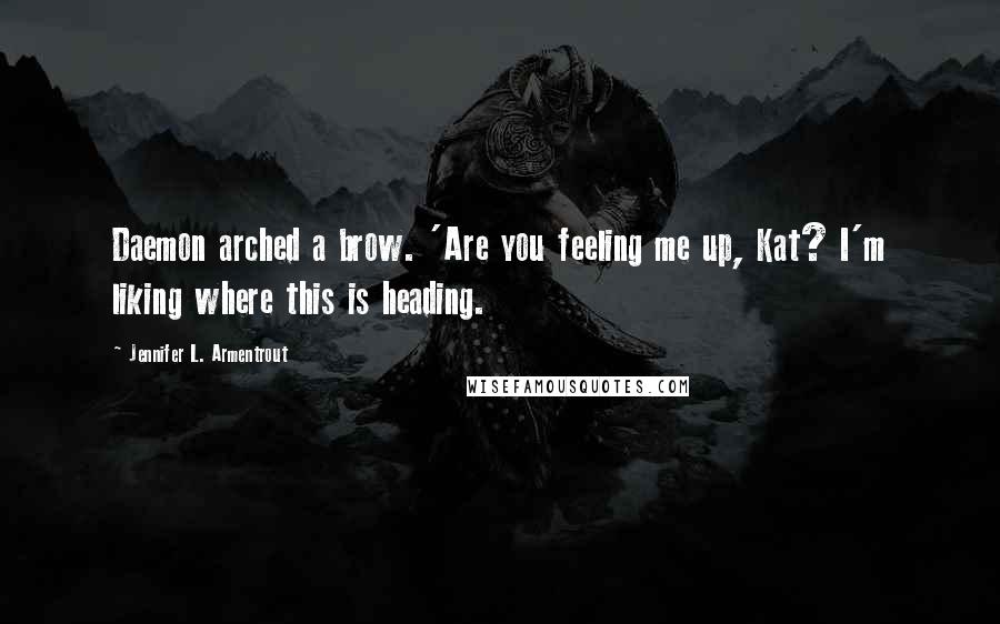 Jennifer L. Armentrout Quotes: Daemon arched a brow. 'Are you feeling me up, Kat? I'm liking where this is heading.