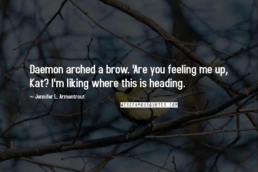 Jennifer L. Armentrout Quotes: Daemon arched a brow. 'Are you feeling me up, Kat? I'm liking where this is heading.