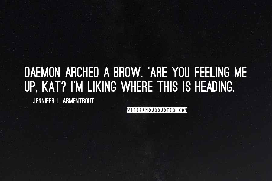 Jennifer L. Armentrout Quotes: Daemon arched a brow. 'Are you feeling me up, Kat? I'm liking where this is heading.