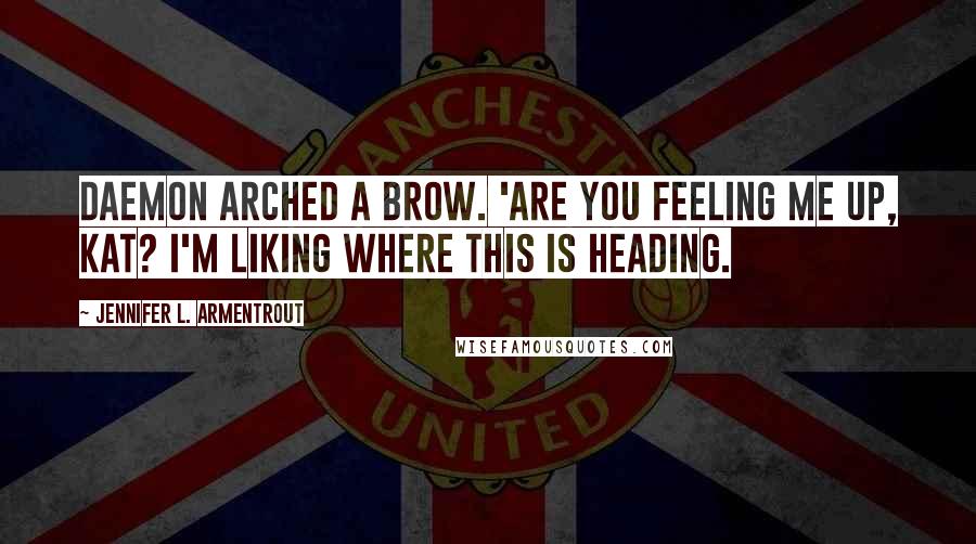 Jennifer L. Armentrout Quotes: Daemon arched a brow. 'Are you feeling me up, Kat? I'm liking where this is heading.