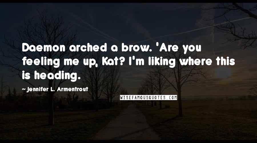 Jennifer L. Armentrout Quotes: Daemon arched a brow. 'Are you feeling me up, Kat? I'm liking where this is heading.