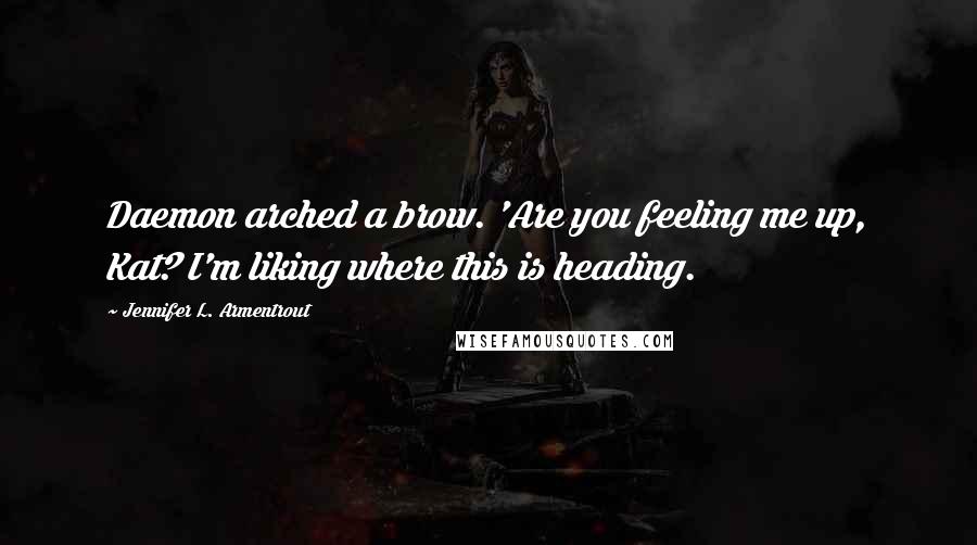 Jennifer L. Armentrout Quotes: Daemon arched a brow. 'Are you feeling me up, Kat? I'm liking where this is heading.