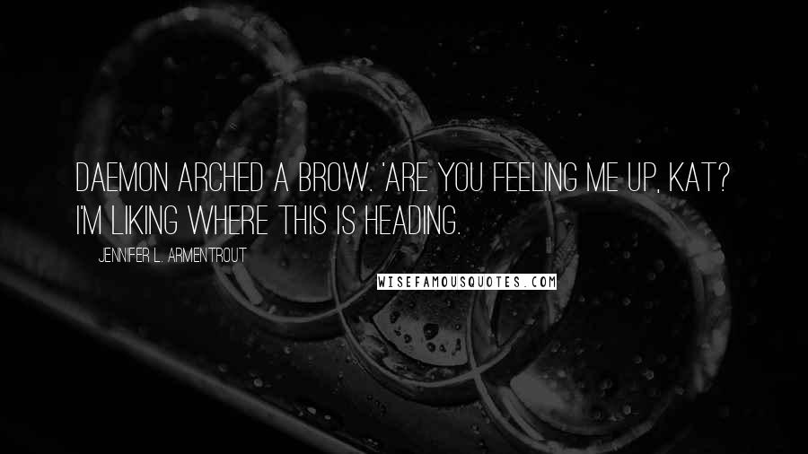 Jennifer L. Armentrout Quotes: Daemon arched a brow. 'Are you feeling me up, Kat? I'm liking where this is heading.