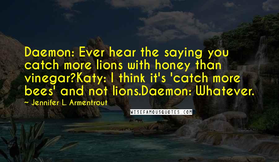 Jennifer L. Armentrout Quotes: Daemon: Ever hear the saying you catch more lions with honey than vinegar?Katy: I think it's 'catch more bees' and not lions.Daemon: Whatever.