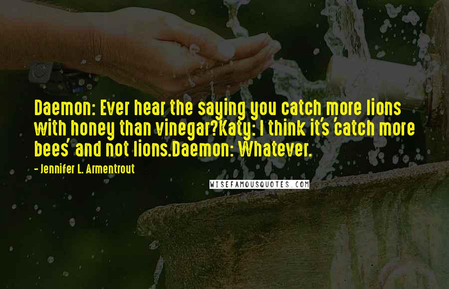 Jennifer L. Armentrout Quotes: Daemon: Ever hear the saying you catch more lions with honey than vinegar?Katy: I think it's 'catch more bees' and not lions.Daemon: Whatever.