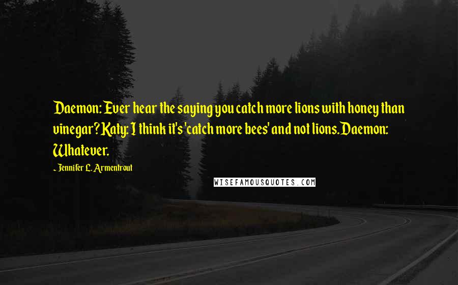 Jennifer L. Armentrout Quotes: Daemon: Ever hear the saying you catch more lions with honey than vinegar?Katy: I think it's 'catch more bees' and not lions.Daemon: Whatever.