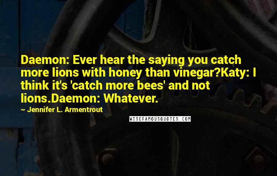Jennifer L. Armentrout Quotes: Daemon: Ever hear the saying you catch more lions with honey than vinegar?Katy: I think it's 'catch more bees' and not lions.Daemon: Whatever.