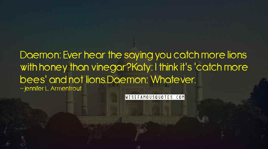 Jennifer L. Armentrout Quotes: Daemon: Ever hear the saying you catch more lions with honey than vinegar?Katy: I think it's 'catch more bees' and not lions.Daemon: Whatever.
