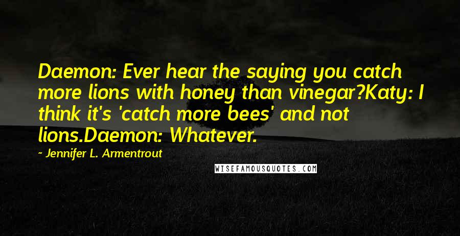 Jennifer L. Armentrout Quotes: Daemon: Ever hear the saying you catch more lions with honey than vinegar?Katy: I think it's 'catch more bees' and not lions.Daemon: Whatever.