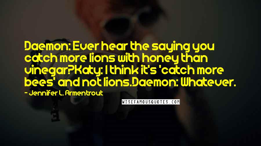 Jennifer L. Armentrout Quotes: Daemon: Ever hear the saying you catch more lions with honey than vinegar?Katy: I think it's 'catch more bees' and not lions.Daemon: Whatever.