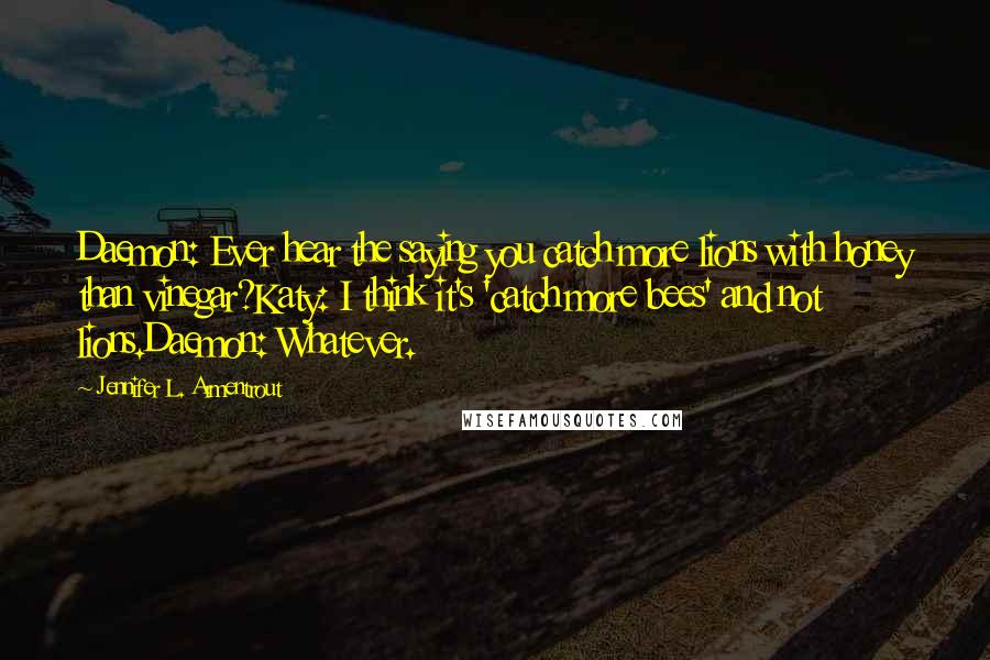 Jennifer L. Armentrout Quotes: Daemon: Ever hear the saying you catch more lions with honey than vinegar?Katy: I think it's 'catch more bees' and not lions.Daemon: Whatever.